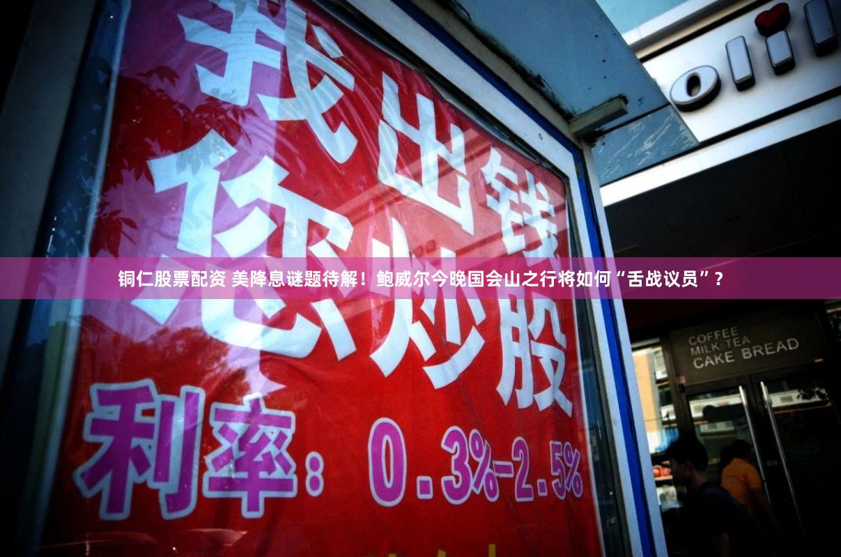 铜仁股票配资 美降息谜题待解！鲍威尔今晚国会山之行将如何“舌战议员”？