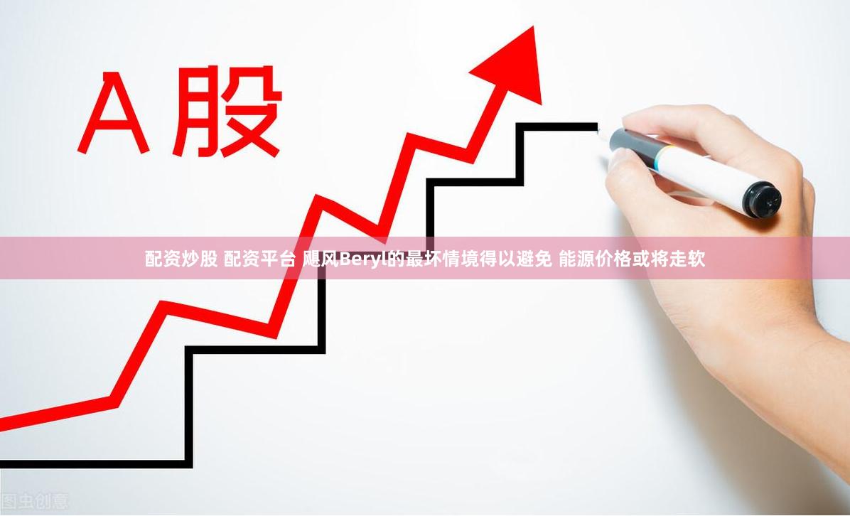配资炒股 配资平台 飓风Beryl的最坏情境得以避免 能源价格或将走软