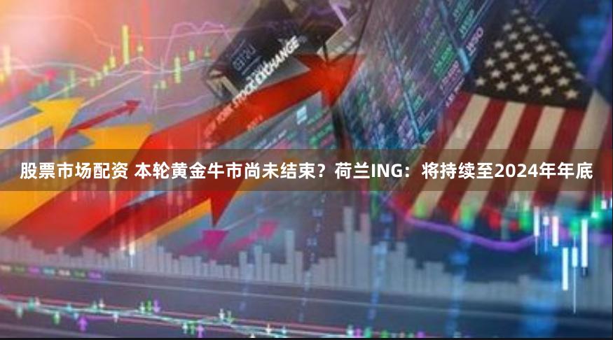 股票市场配资 本轮黄金牛市尚未结束？荷兰ING：将持续至2024年年底