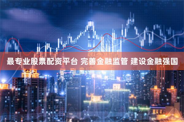 最专业股票配资平台 完善金融监管 建设金融强国