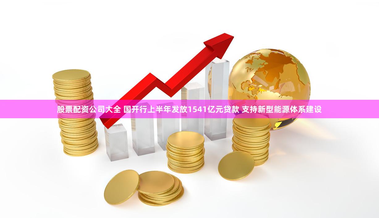 股票配资公司大全 国开行上半年发放1541亿元贷款 支持新型能源体系建设