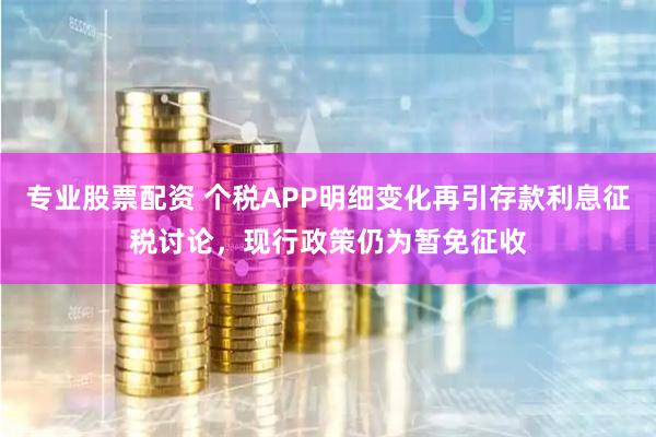 专业股票配资 个税APP明细变化再引存款利息征税讨论，现行政策仍为暂免征收