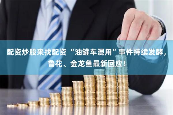 配资炒股来找配资 “油罐车混用”事件持续发酵，鲁花、金龙鱼最新回应！