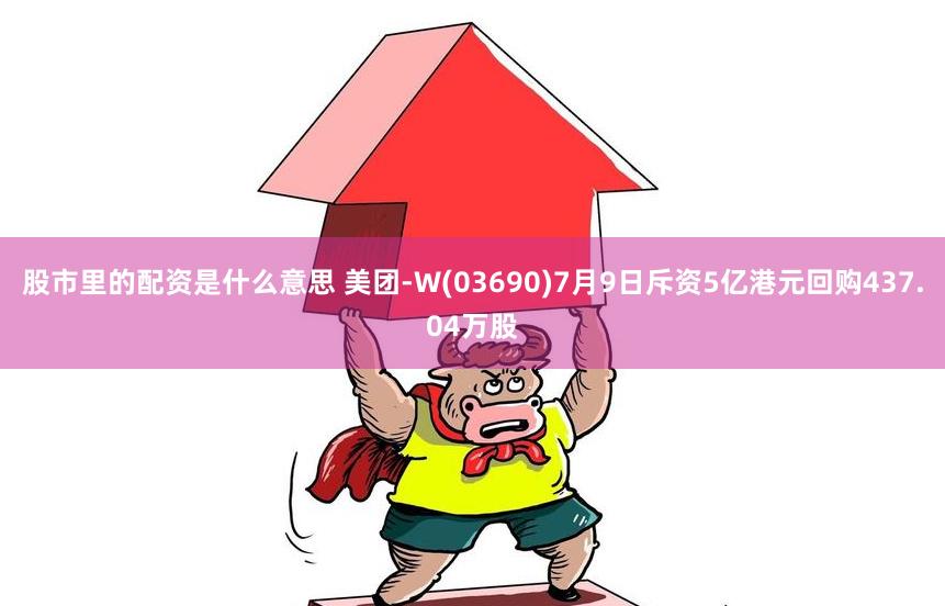 股市里的配资是什么意思 美团-W(03690)7月9日斥资5亿港元回购437.04万股