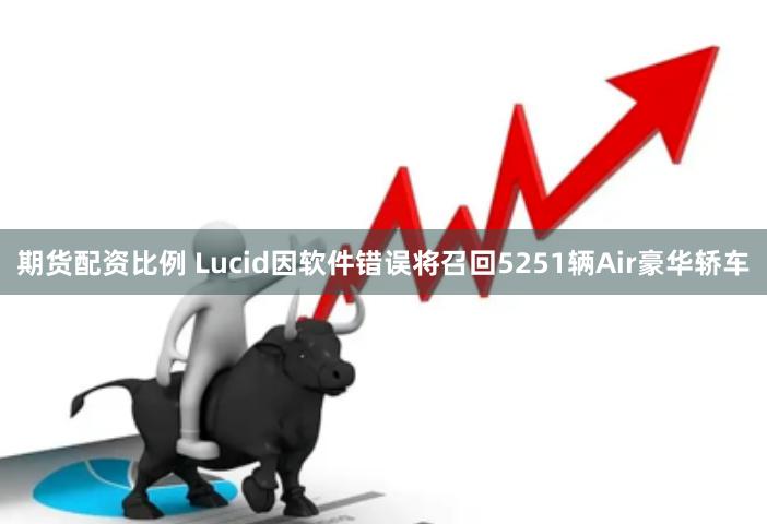 期货配资比例 Lucid因软件错误将召回5251辆Air豪华轿车