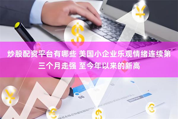 炒股配资平台有哪些 美国小企业乐观情绪连续第三个月走强 至今年以来的新高