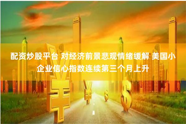 配资炒股平台 对经济前景悲观情绪缓解 美国小企业信心指数连续第三个月上升