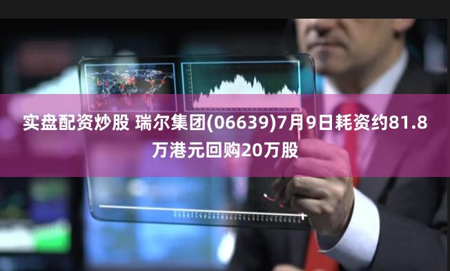 实盘配资炒股 瑞尔集团(06639)7月9日耗资约81.8万港元回购20万股