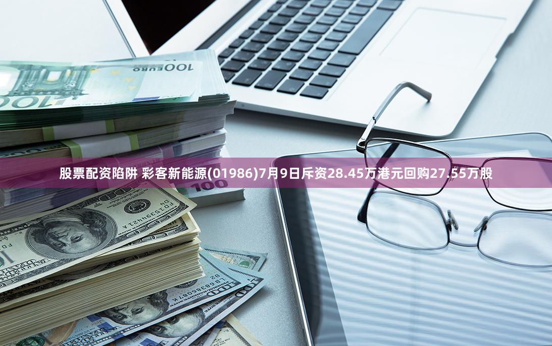 股票配资陷阱 彩客新能源(01986)7月9日斥资28.45万港元回购27.55万股