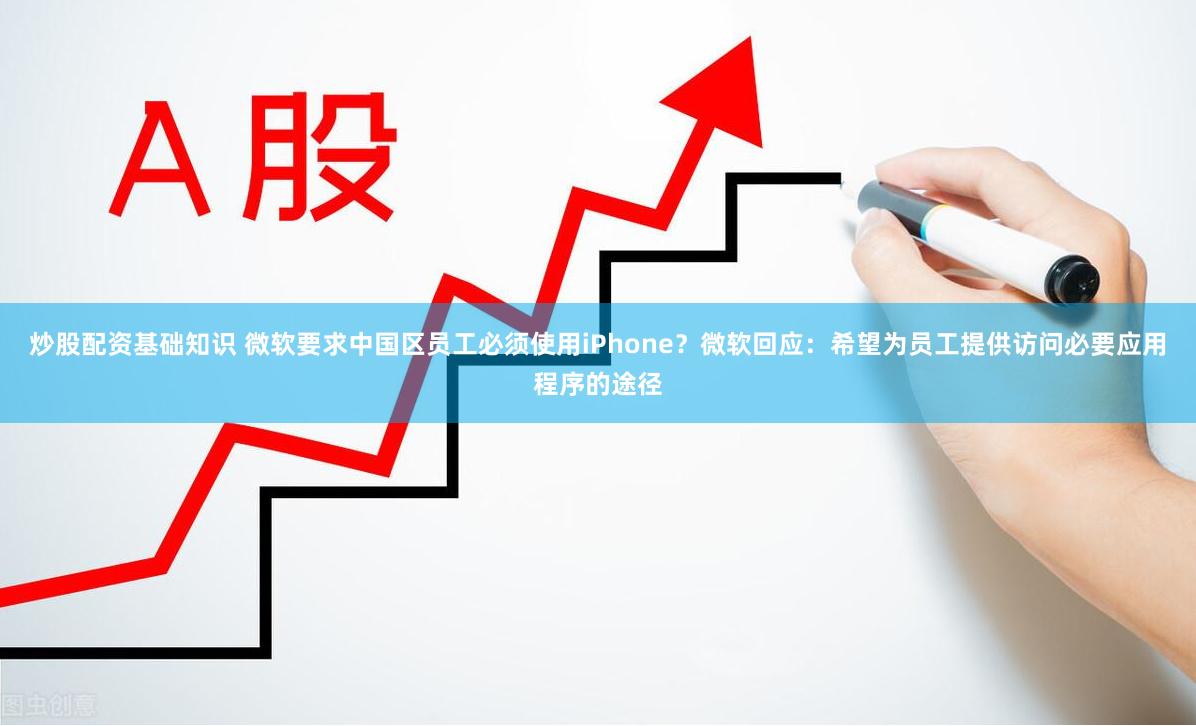 炒股配资基础知识 微软要求中国区员工必须使用iPhone？微软回应：希望为员工提供访问必要应用程序的途径