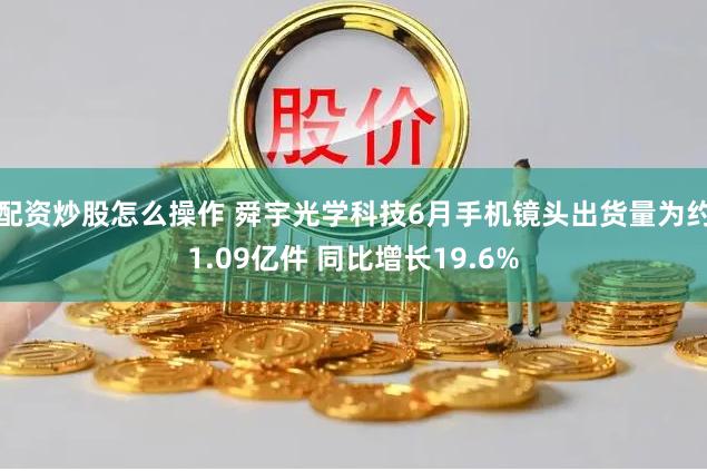 配资炒股怎么操作 舜宇光学科技6月手机镜头出货量为约1.09亿件 同比增长19.6%