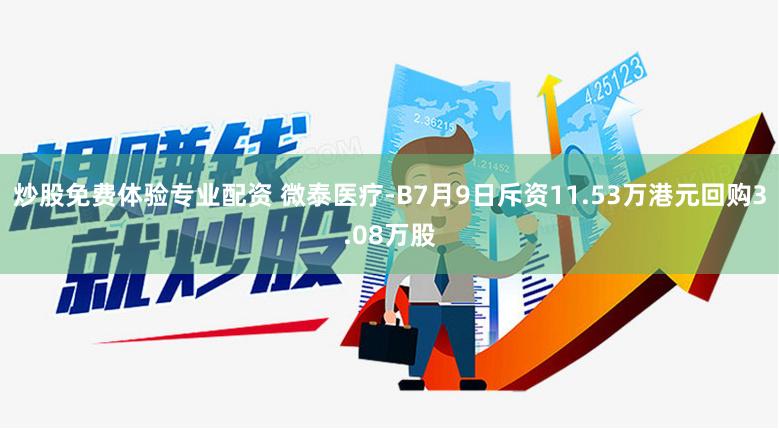 炒股免费体验专业配资 微泰医疗-B7月9日斥资11.53万港元回购3.08万股