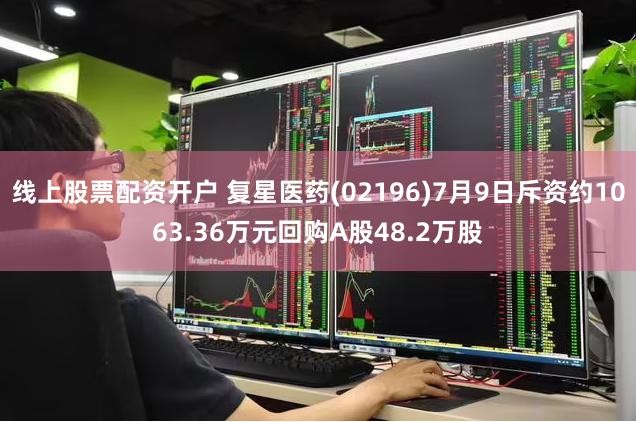 线上股票配资开户 复星医药(02196)7月9日斥资约1063.36万元回购A股48.2万股