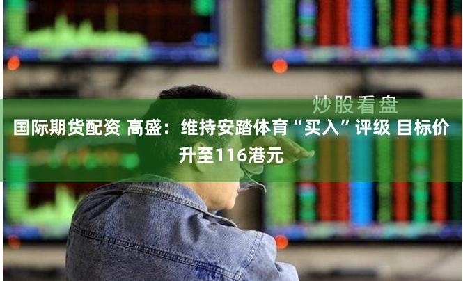国际期货配资 高盛：维持安踏体育“买入”评级 目标价升至116港元