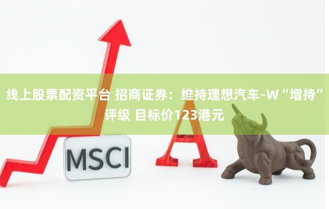 线上股票配资平台 招商证券：维持理想汽车-W“增持”评级 目标价123港元
