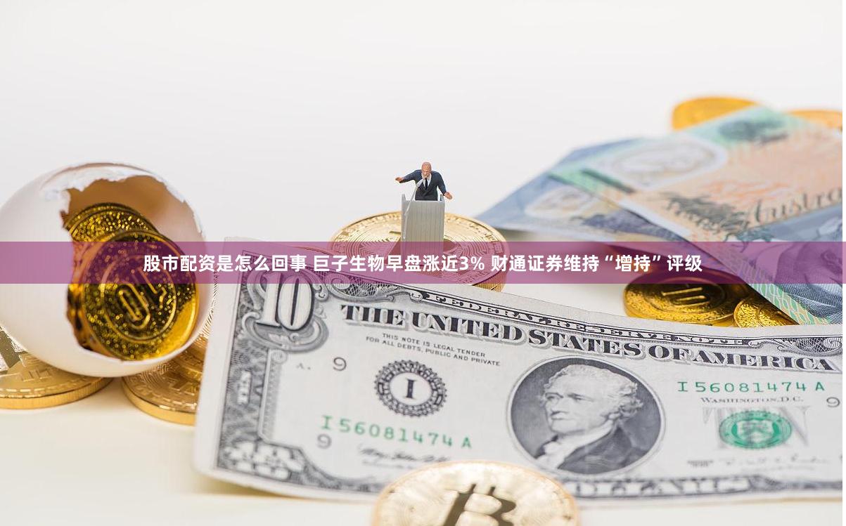 股市配资是怎么回事 巨子生物早盘涨近3% 财通证券维持“增持”评级