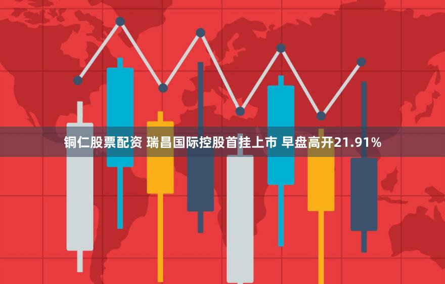 铜仁股票配资 瑞昌国际控股首挂上市 早盘高开21.91%