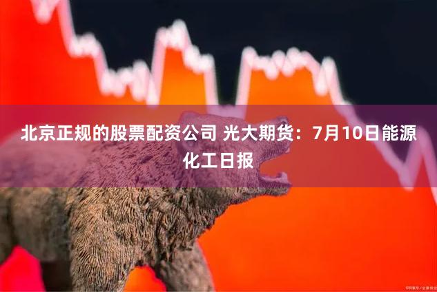 北京正规的股票配资公司 光大期货：7月10日能源化工日报
