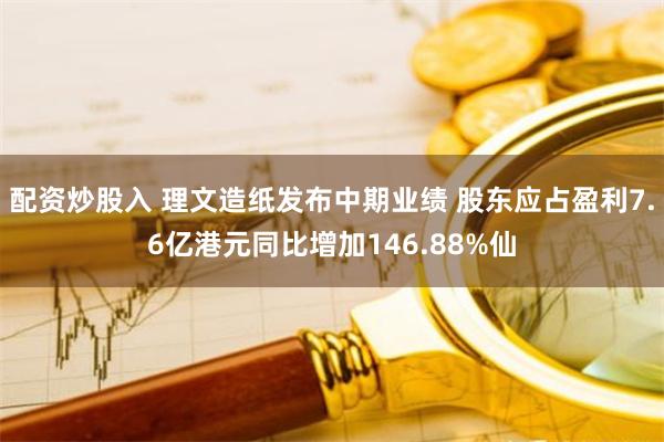 配资炒股入 理文造纸发布中期业绩 股东应占盈利7.6亿港元同比增加146.88%仙