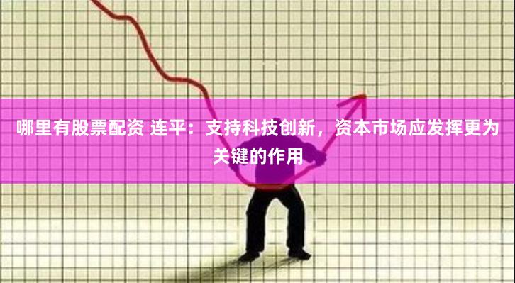 哪里有股票配资 连平：支持科技创新，资本市场应发挥更为关键的作用
