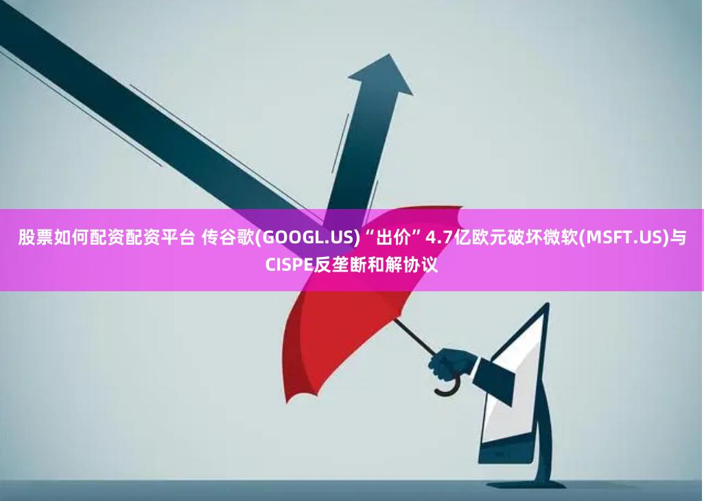 股票如何配资配资平台 传谷歌(GOOGL.US)“出价”4.7亿欧元破坏微软(MSFT.US)与CISPE反垄断和解协议