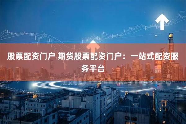 股票配资门户 期货股票配资门户：一站式配资服务平台
