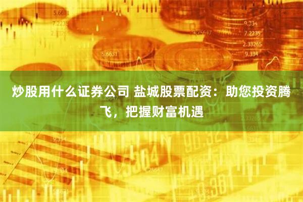 炒股用什么证券公司 盐城股票配资：助您投资腾飞，把握财富机遇