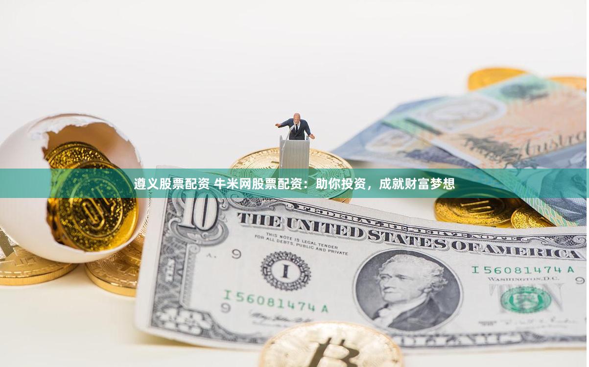 遵义股票配资 牛米网股票配资：助你投资，成就财富梦想
