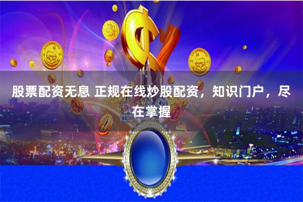 股票配资无息 正规在线炒股配资，知识门户，尽在掌握