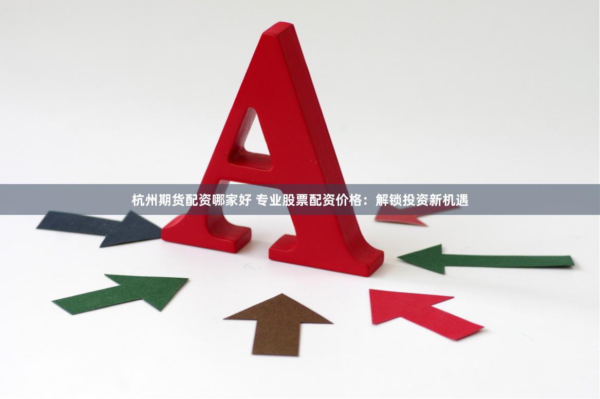 杭州期货配资哪家好 专业股票配资价格：解锁投资新机遇