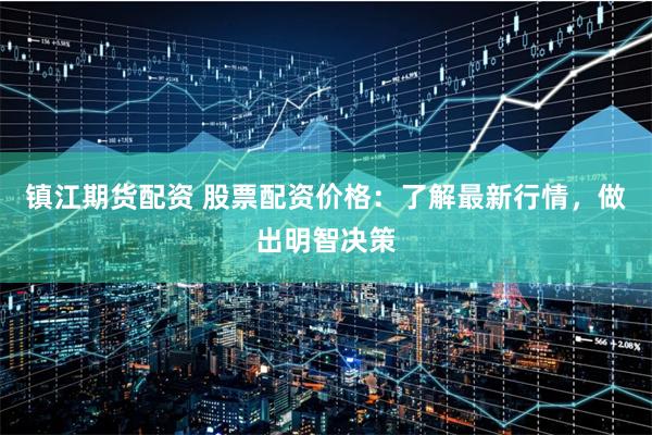 镇江期货配资 股票配资价格：了解最新行情，做出明智决策