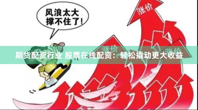 期货配资行业 股票在线配资：轻松撬动更大收益