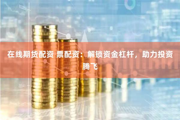 在线期货配资 票配资：解锁资金杠杆，助力投资腾飞