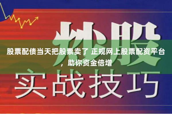 股票配债当天把股票卖了 正规网上股票配资平台，助你资金倍增