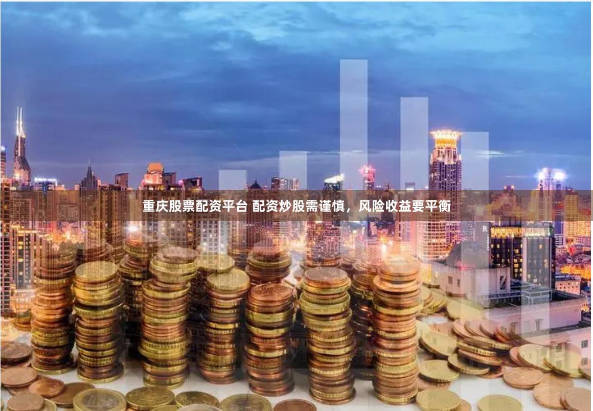 重庆股票配资平台 配资炒股需谨慎，风险收益要平衡