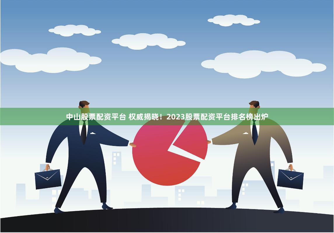 中山股票配资平台 权威揭晓！2023股票配资平台排名榜出炉