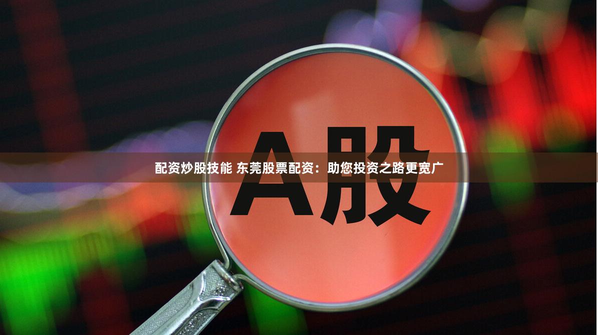 配资炒股技能 东莞股票配资：助您投资之路更宽广