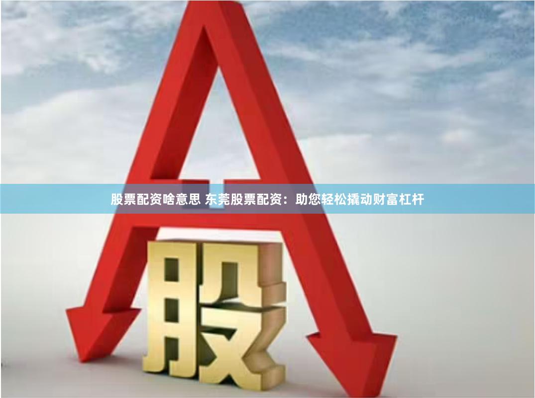 股票配资啥意思 东莞股票配资：助您轻松撬动财富杠杆