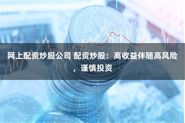 网上配资炒股公司 配资炒股：高收益伴随高风险，谨慎投资