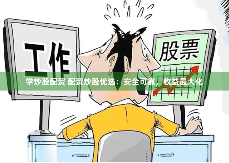 学炒股配资 配资炒股优选：安全可靠，收益最大化