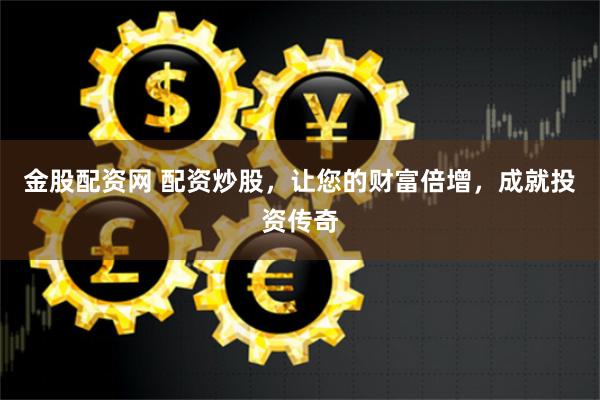 金股配资网 配资炒股，让您的财富倍增，成就投资传奇