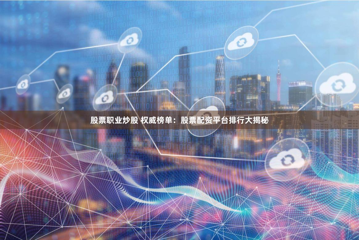 股票职业炒股 权威榜单：股票配资平台排行大揭秘
