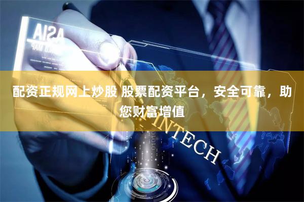 配资正规网上炒股 股票配资平台，安全可靠，助您财富增值