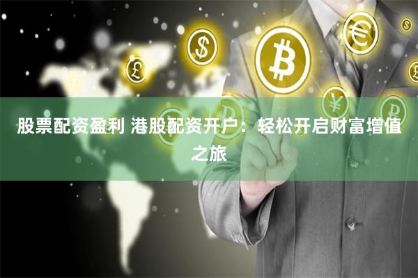 股票配资盈利 港股配资开户：轻松开启财富增值之旅