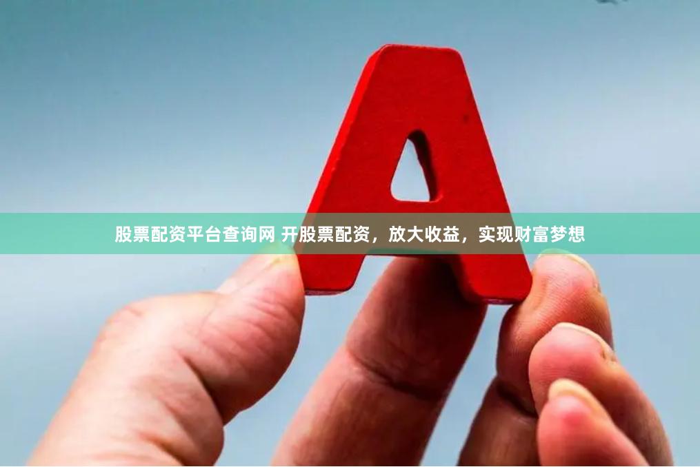股票配资平台查询网 开股票配资，放大收益，实现财富梦想