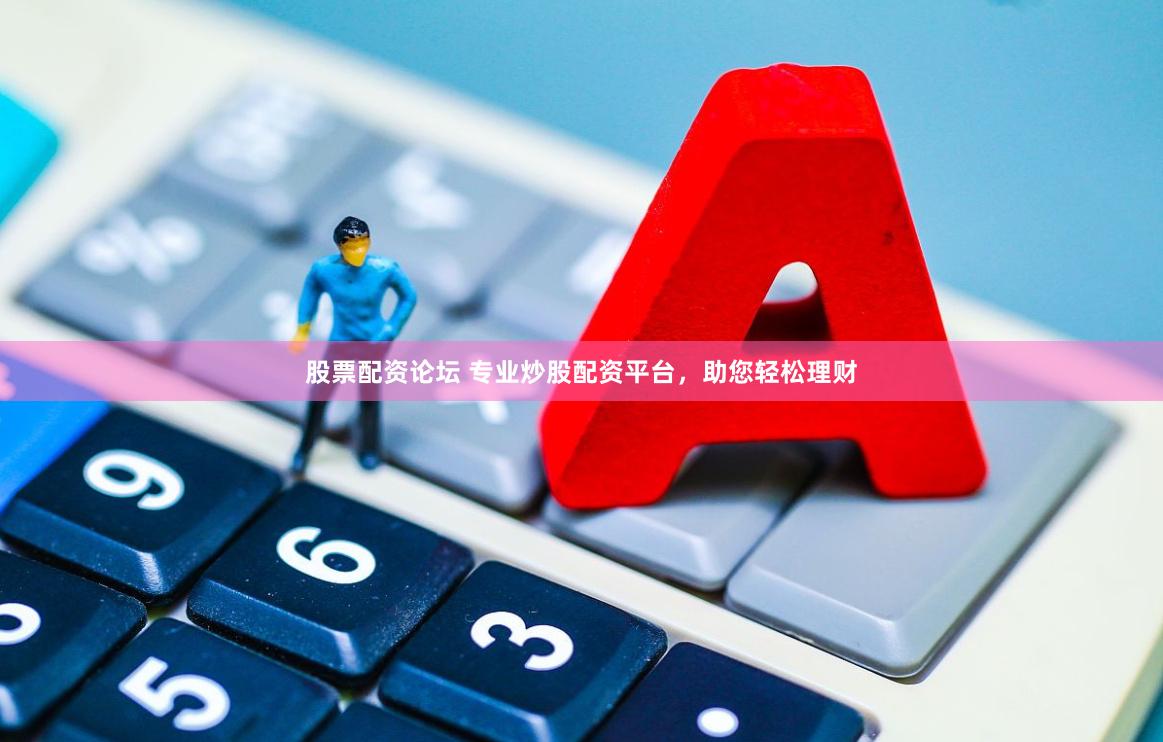 股票配资论坛 专业炒股配资平台，助您轻松理财