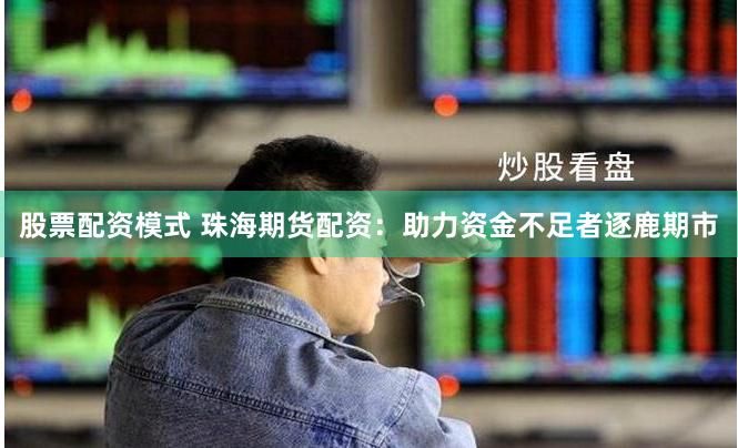 股票配资模式 珠海期货配资：助力资金不足者逐鹿期市