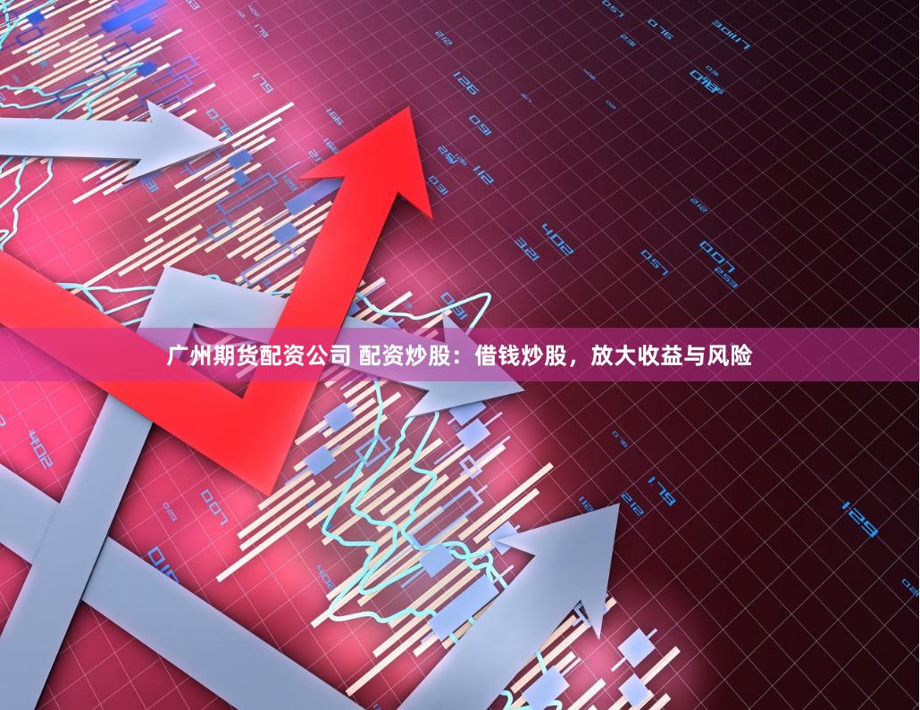 广州期货配资公司 配资炒股：借钱炒股，放大收益与风险