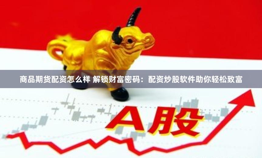 商品期货配资怎么样 解锁财富密码：配资炒股软件助你轻松致富