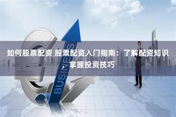 如何股票配资 股票配资入门指南：了解配资知识，掌握投资技巧